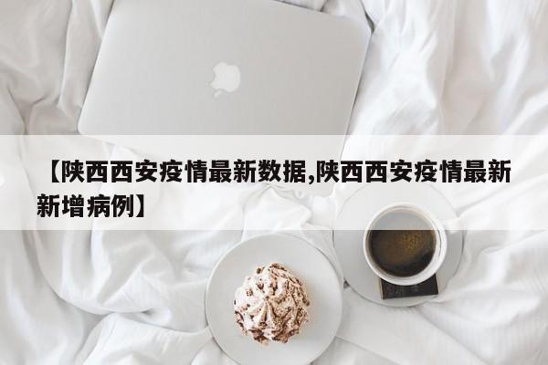 【陕西西安疫情最新数据,陕西西安疫情最新新增病例】