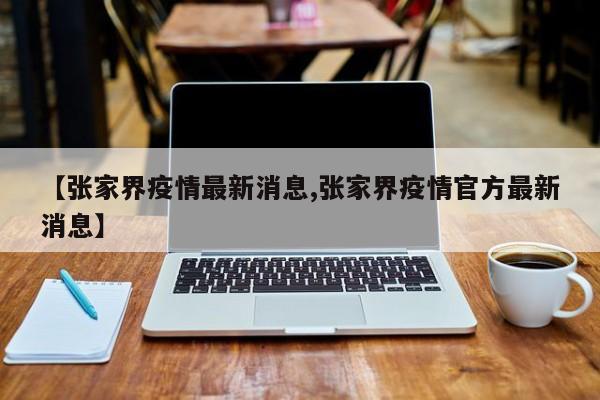 【张家界疫情最新消息,张家界疫情官方最新消息】