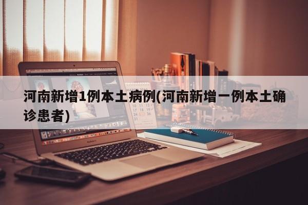 河南新增1例本土病例(河南新增一例本土确诊患者)