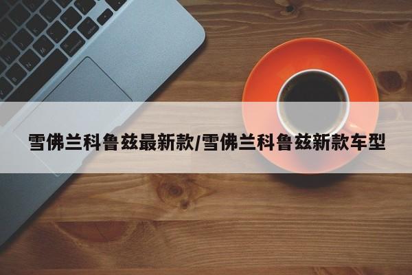 雪佛兰科鲁兹最新款/雪佛兰科鲁兹新款车型