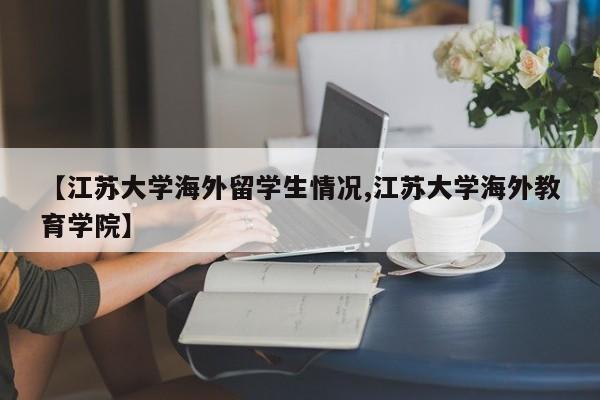 【江苏大学海外留学生情况,江苏大学海外教育学院】
