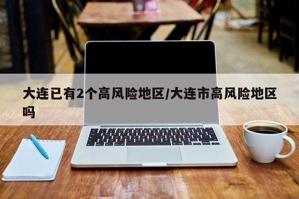 大连已有2个高风险地区/大连市高风险地区吗