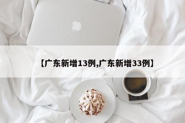【广东新增13例,广东新增33例】