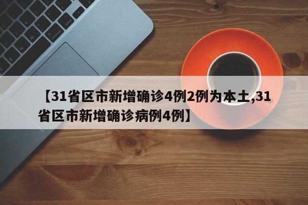 【31省区市新增确诊4例2例为本土,31省区市新增确诊病例4例】