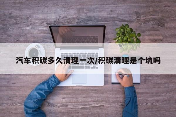 汽车积碳多久清理一次/积碳清理是个坑吗