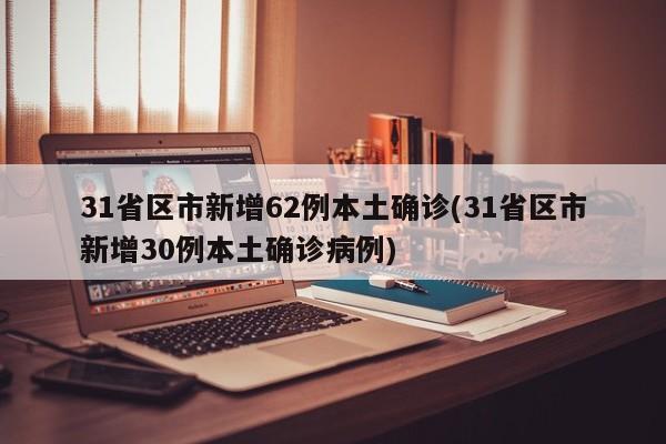 31省区市新增62例本土确诊(31省区市新增30例本土确诊病例)