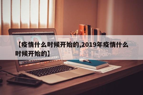 【疫情什么时候开始的,2019年疫情什么时候开始的】