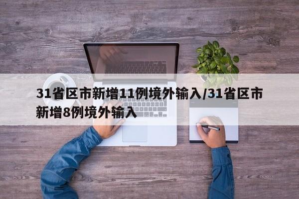 31省区市新增11例境外输入/31省区市新增8例境外输入