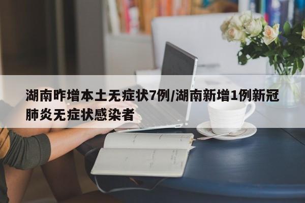 湖南昨增本土无症状7例/湖南新增1例新冠肺炎无症状感染者