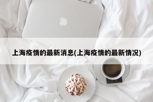 上海疫情的最新消息(上海疫情的最新情况)