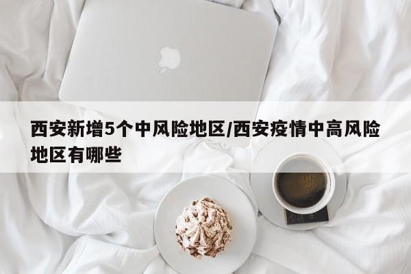 西安新增5个中风险地区/西安疫情中高风险地区有哪些