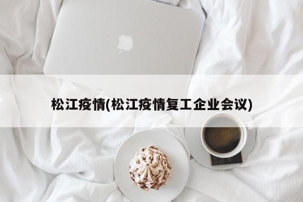 松江疫情(松江疫情复工企业会议)