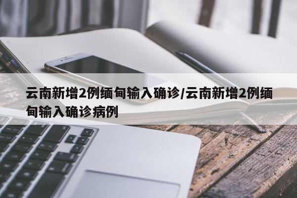 云南新增2例缅甸输入确诊/云南新增2例缅甸输入确诊病例