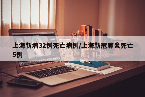 上海新增32例死亡病例/上海新冠肺炎死亡5例