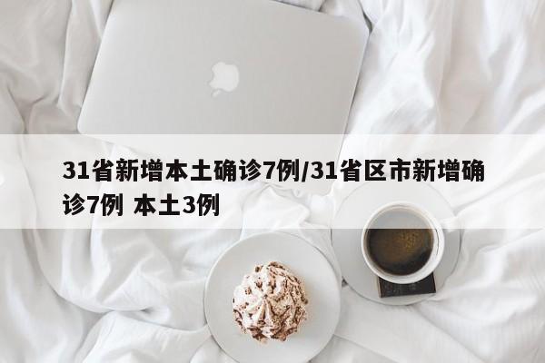 31省新增本土确诊7例/31省区市新增确诊7例 本土3例