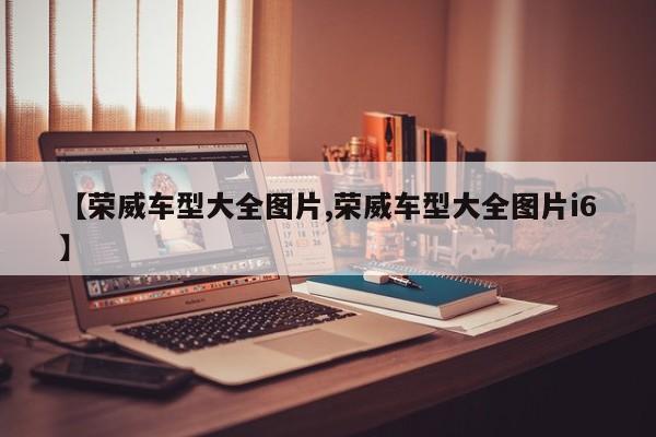 【荣威车型大全图片,荣威车型大全图片i6】