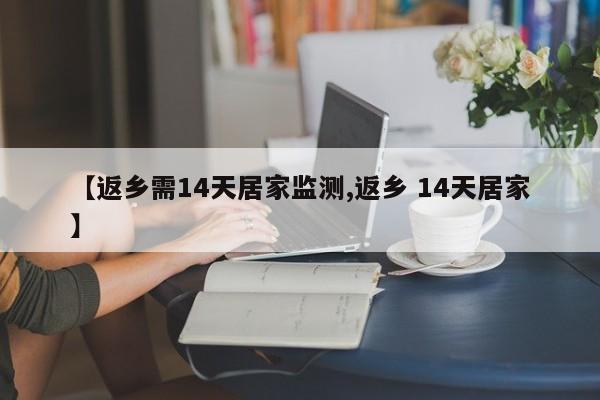 【返乡需14天居家监测,返乡 14天居家】