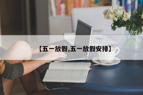 【五一放假,五一放假安排】