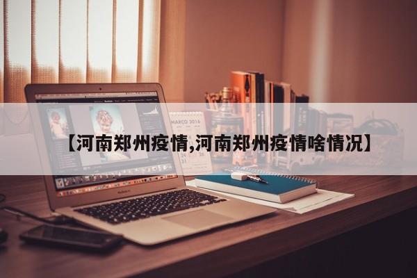 【河南郑州疫情,河南郑州疫情啥情况】