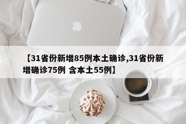 【31省份新增85例本土确诊,31省份新增确诊75例 含本土55例】