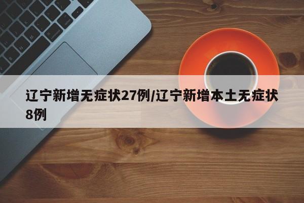 辽宁新增无症状27例/辽宁新增本土无症状8例