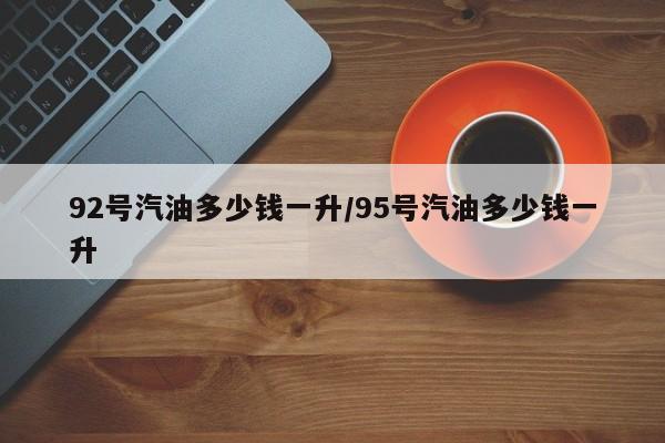 92号汽油多少钱一升/95号汽油多少钱一升