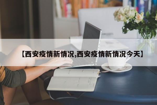 【西安疫情新情况,西安疫情新情况今天】