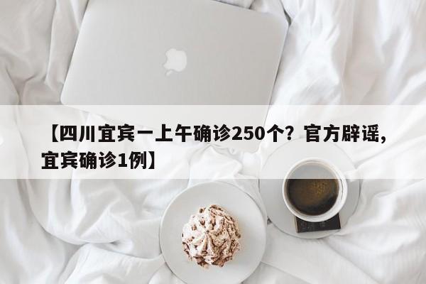 【四川宜宾一上午确诊250个?官方辟谣,宜宾确诊1例】