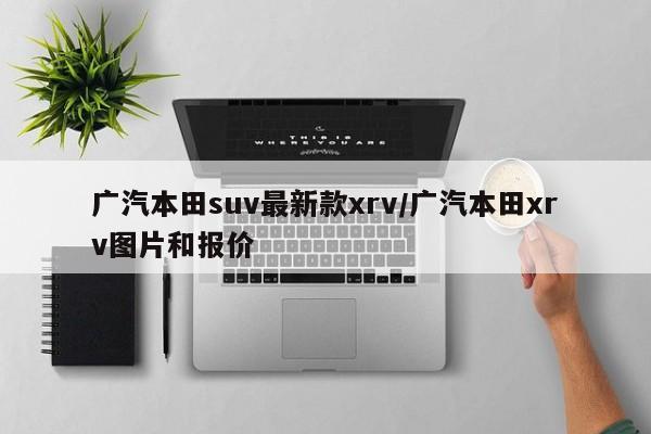 广汽本田suv最新款xrv/广汽本田xrv图片和报价