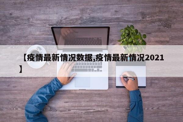 【疫情最新情况数据,疫情最新情况2021】