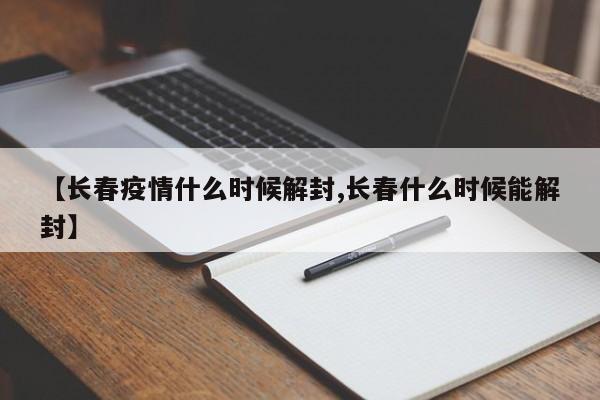 【长春疫情什么时候解封,长春什么时候能解封】