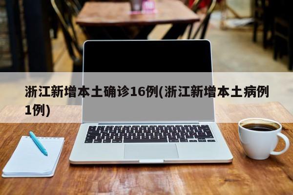 浙江新增本土确诊16例(浙江新增本土病例1例)