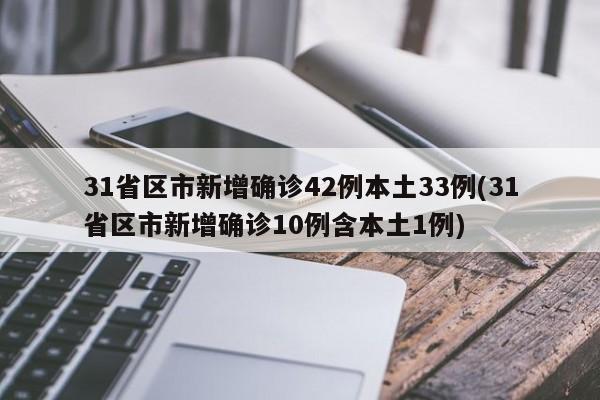 31省区市新增确诊42例本土33例(31省区市新增确诊10例含本土1例)