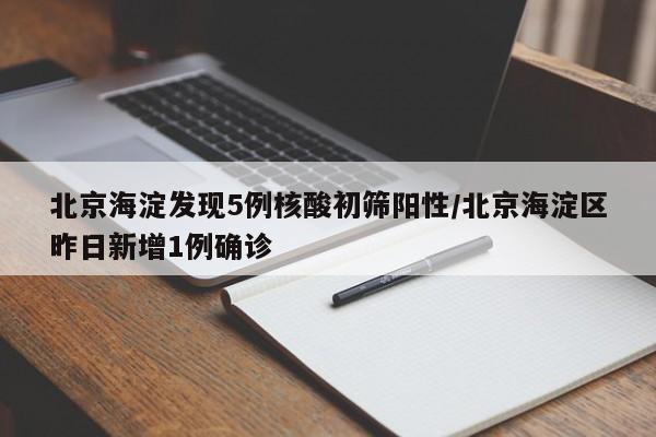 北京海淀发现5例核酸初筛阳性/北京海淀区昨日新增1例确诊