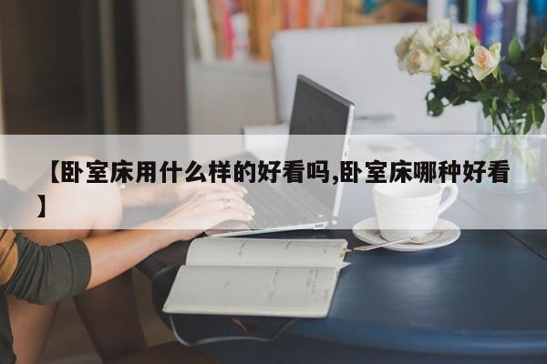 【卧室床用什么样的好看吗,卧室床哪种好看】
