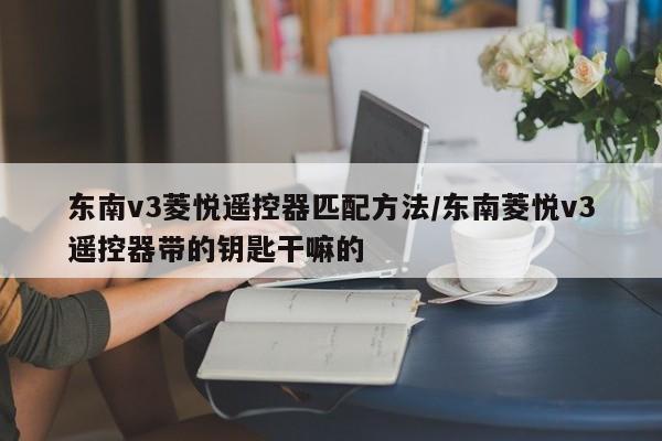 东南v3菱悦遥控器匹配方法/东南菱悦v3遥控器带的钥匙干嘛的