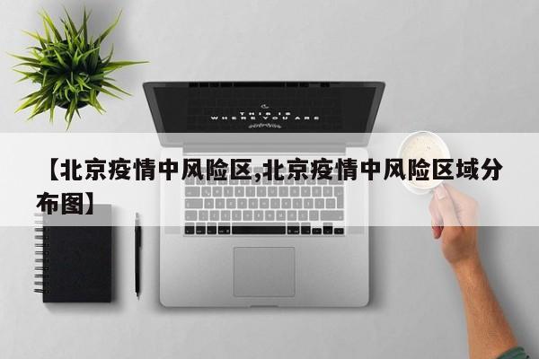 【北京疫情中风险区,北京疫情中风险区域分布图】