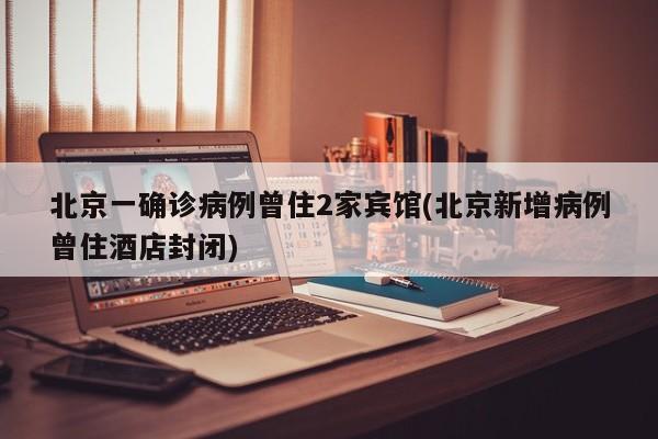 北京一确诊病例曾住2家宾馆(北京新增病例曾住酒店封闭)