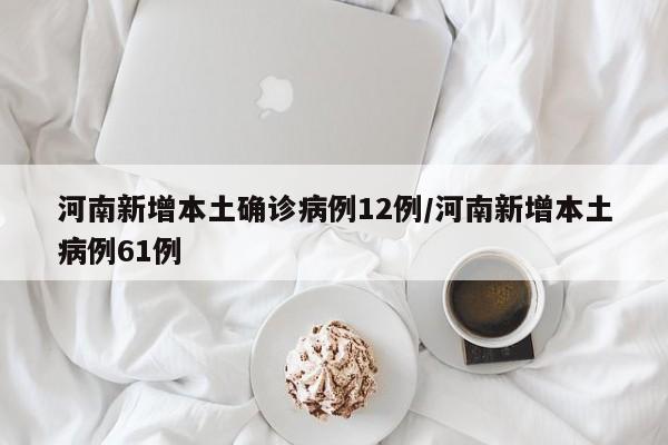 河南新增本土确诊病例12例/河南新增本土病例61例