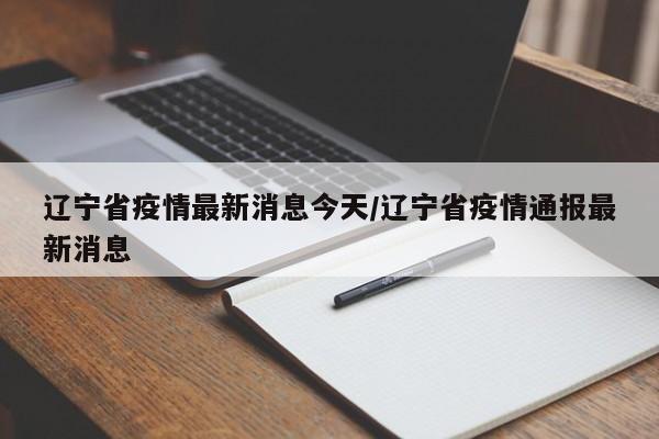 辽宁省疫情最新消息今天/辽宁省疫情通报最新消息