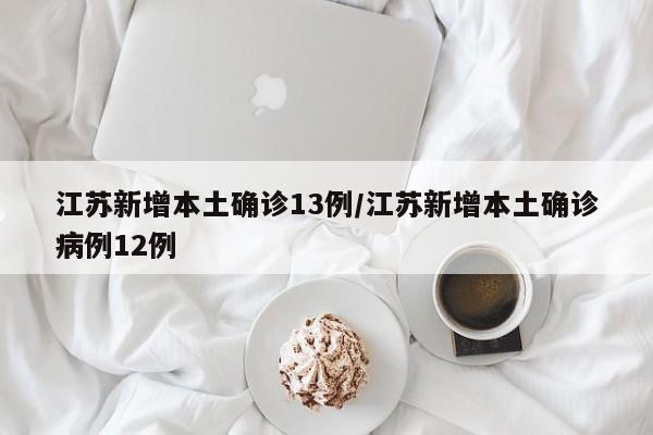 江苏新增本土确诊13例/江苏新增本土确诊病例12例