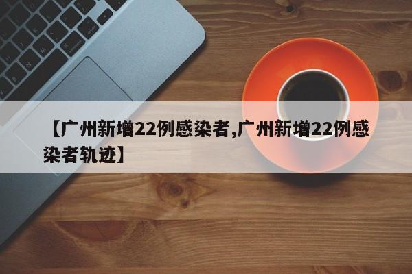 【广州新增22例感染者,广州新增22例感染者轨迹】