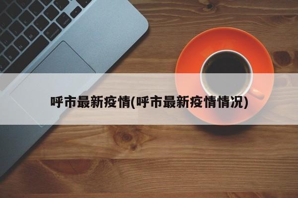 呼市最新疫情(呼市最新疫情情况)